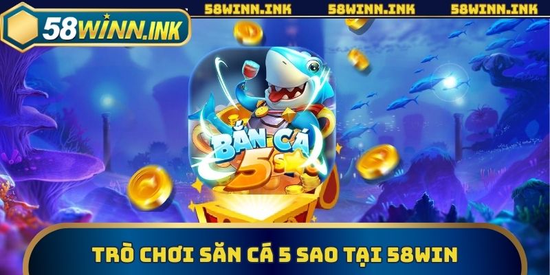 Trò chơi săn cá 5 Sao hấp dẫn trong nhà cái 58win